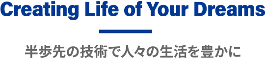 Creating Life of Your Dreams 半歩先の技術で人々の生活を豊かに