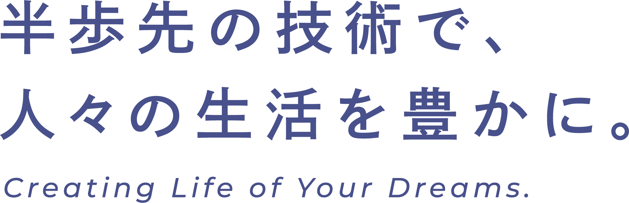 半歩先の技術で、人々の人生を豊かに。 Creating Life of Your Dreams.